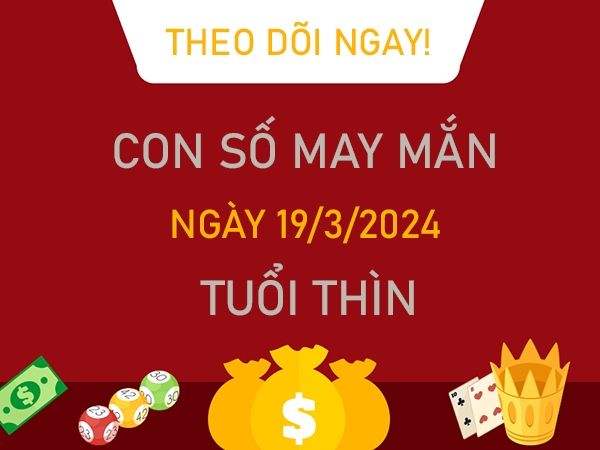 Con số may mắn tuổi Thìn 19/3/2024 đại cát đại lộc 